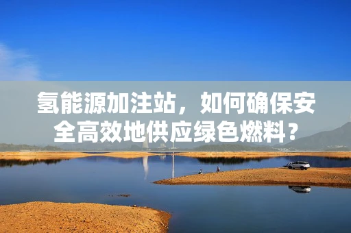 氢能源加注站，如何确保安全高效地供应绿色燃料？