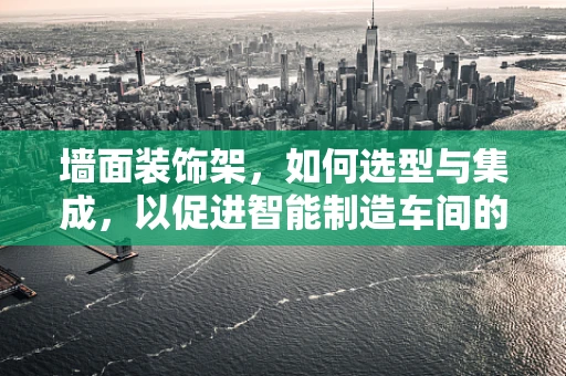 墙面装饰架，如何选型与集成，以促进智能制造车间的美学与功能并重？