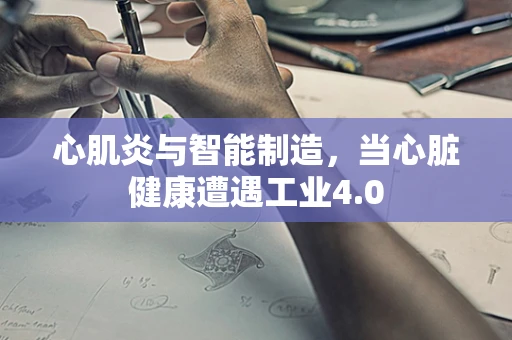 心肌炎与智能制造，当心脏健康遭遇工业4.0