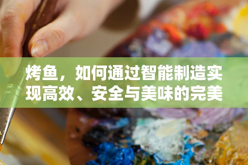 烤鱼，如何通过智能制造实现高效、安全与美味的完美结合？