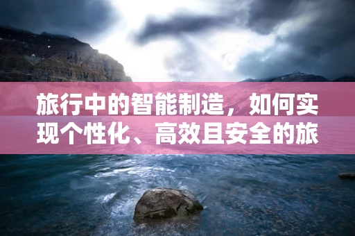 旅行中的智能制造，如何实现个性化、高效且安全的旅程？