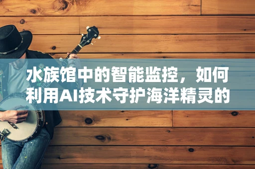 水族馆中的智能监控，如何利用AI技术守护海洋精灵的家园？