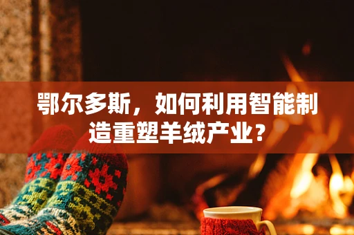 鄂尔多斯，如何利用智能制造重塑羊绒产业？