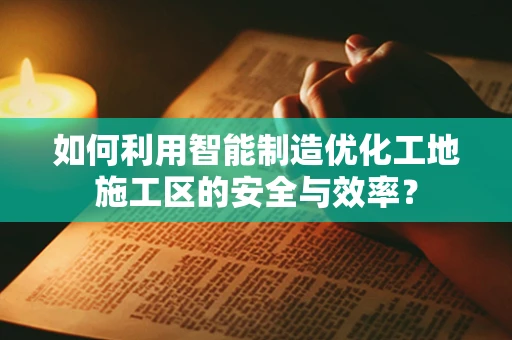 如何利用智能制造优化工地施工区的安全与效率？