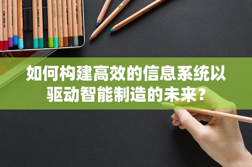 如何构建高效的信息系统以驱动智能制造的未来？