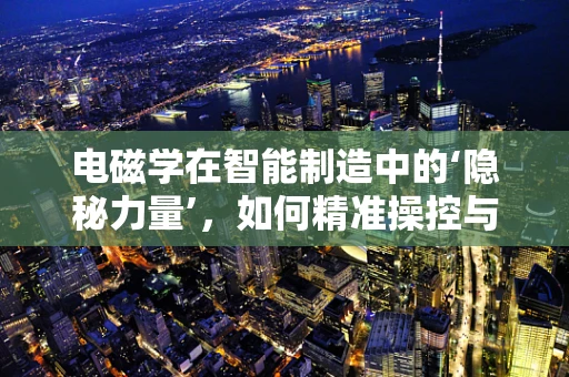 电磁学在智能制造中的‘隐秘力量’，如何精准操控与优化？
