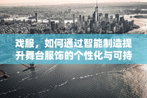 戏服，如何通过智能制造提升舞台服饰的个性化与可持续性？