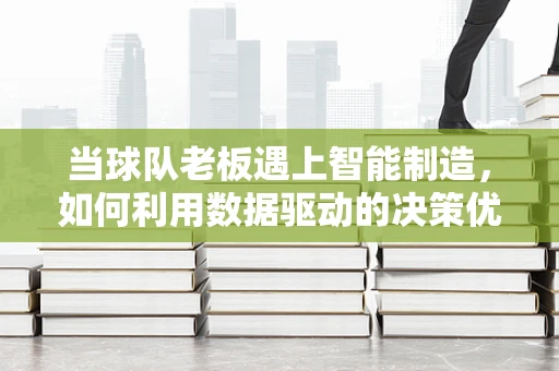当球队老板遇上智能制造，如何利用数据驱动的决策优化球队表现？