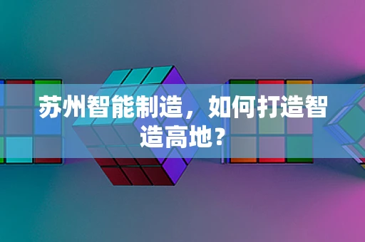 苏州智能制造，如何打造智造高地？