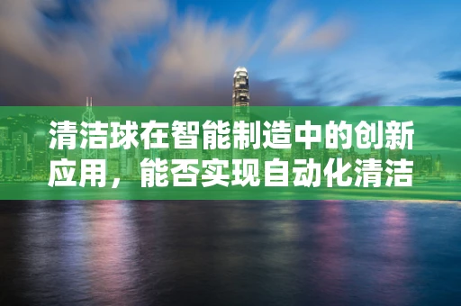 清洁球在智能制造中的创新应用，能否实现自动化清洁的‘智能球’？