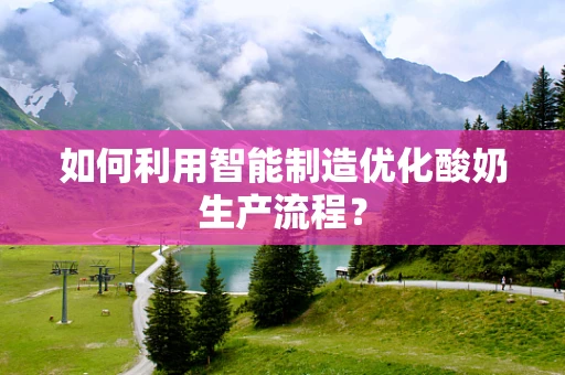 如何利用智能制造优化酸奶生产流程？