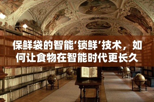 保鲜袋的智能‘锁鲜’技术，如何让食物在智能时代更长久保鲜？