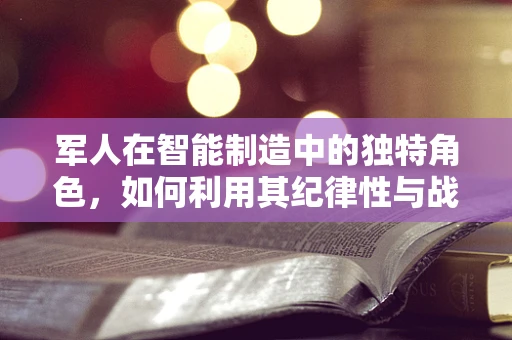 军人在智能制造中的独特角色，如何利用其纪律性与战略思维推动技术革新？