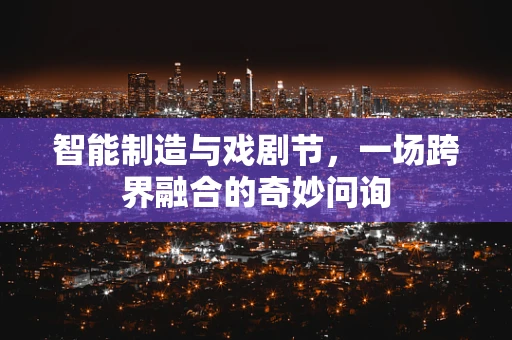 智能制造与戏剧节，一场跨界融合的奇妙问询