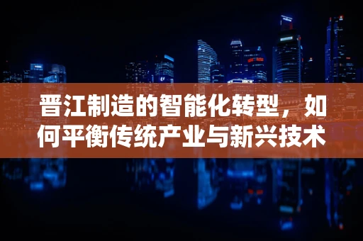 晋江制造的智能化转型，如何平衡传统产业与新兴技术的融合？
