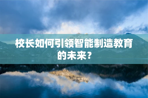 校长如何引领智能制造教育的未来？
