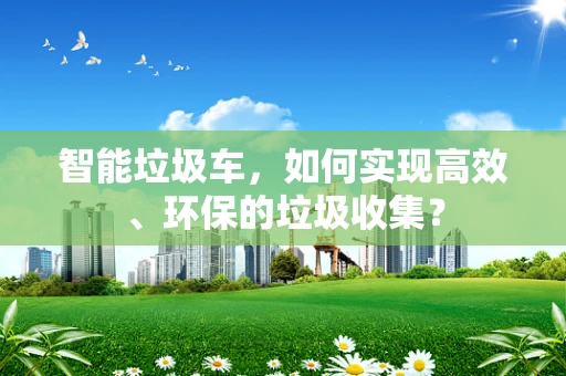 智能垃圾车，如何实现高效、环保的垃圾收集？