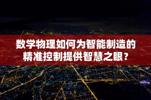数学物理如何为智能制造的精准控制提供智慧之眼？