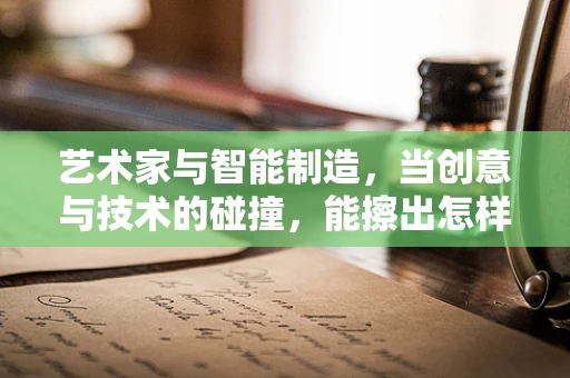 艺术家与智能制造，当创意与技术的碰撞，能擦出怎样的火花？