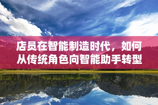 店员在智能制造时代，如何从传统角色向智能助手转型？