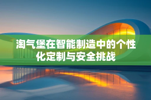 淘气堡在智能制造中的个性化定制与安全挑战