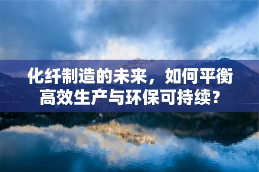 化纤制造的未来，如何平衡高效生产与环保可持续？