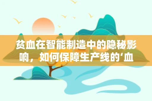贫血在智能制造中的隐秘影响，如何保障生产线的‘血色’充足？