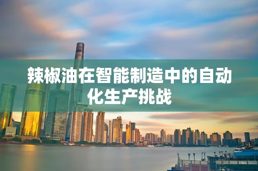 辣椒油在智能制造中的自动化生产挑战
