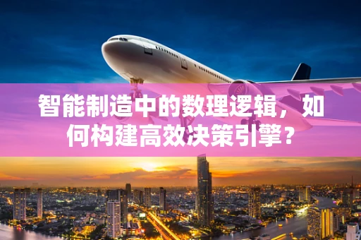 智能制造中的数理逻辑，如何构建高效决策引擎？