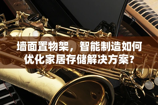 墙面置物架，智能制造如何优化家居存储解决方案？
