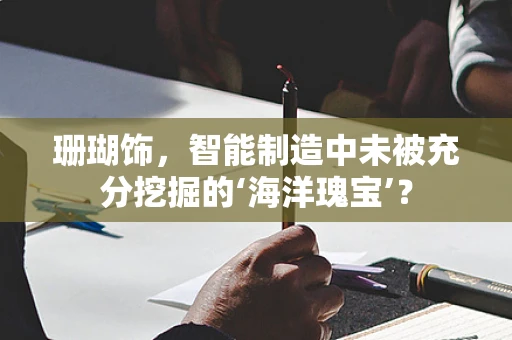 珊瑚饰，智能制造中未被充分挖掘的‘海洋瑰宝’？