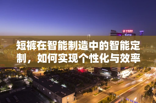 短裤在智能制造中的智能定制，如何实现个性化与效率的完美融合？