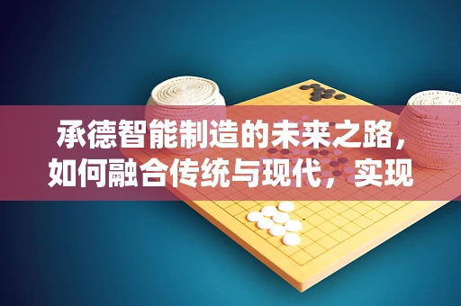 承德智能制造的未来之路，如何融合传统与现代，实现产业升级？