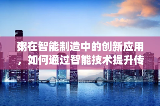粥在智能制造中的创新应用，如何通过智能技术提升传统食品的制造效率与品质？