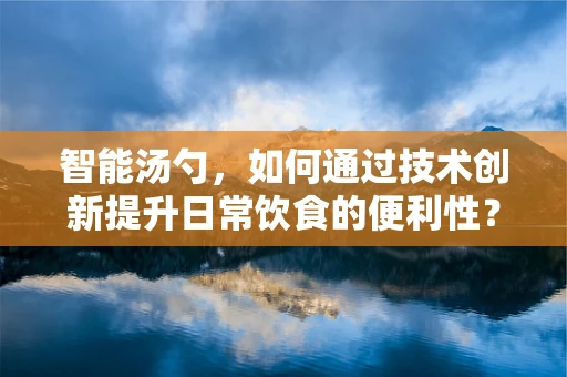 智能汤勺，如何通过技术创新提升日常饮食的便利性？