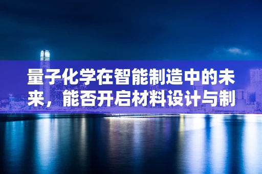 量子化学在智能制造中的未来，能否开启材料设计与制造的新纪元？