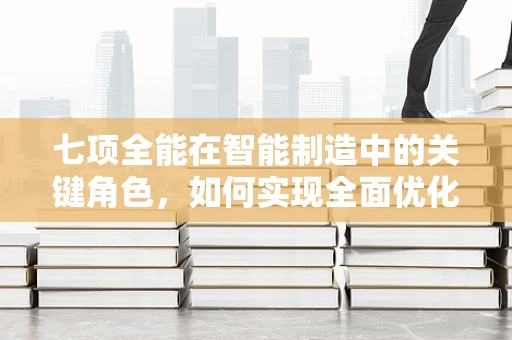 七项全能在智能制造中的关键角色，如何实现全面优化与升级？
