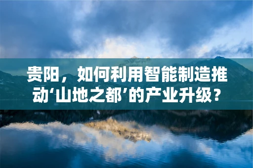贵阳，如何利用智能制造推动‘山地之都’的产业升级？