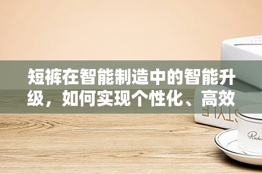 短裤在智能制造中的智能升级，如何实现个性化、高效生产？