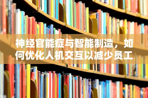 神经官能症与智能制造，如何优化人机交互以减少员工心理压力？