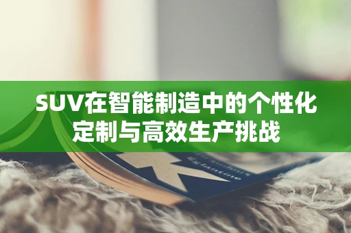 SUV在智能制造中的个性化定制与高效生产挑战