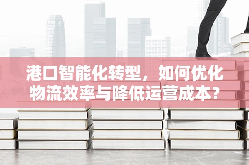 港口智能化转型，如何优化物流效率与降低运营成本？