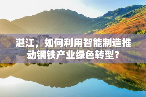 湛江，如何利用智能制造推动钢铁产业绿色转型？