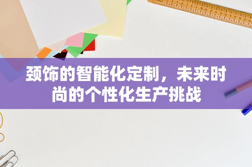 颈饰的智能化定制，未来时尚的个性化生产挑战