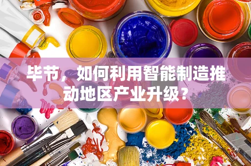 毕节，如何利用智能制造推动地区产业升级？