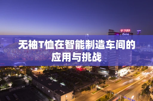 无袖T恤在智能制造车间的应用与挑战