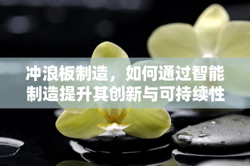 冲浪板制造，如何通过智能制造提升其创新与可持续性？