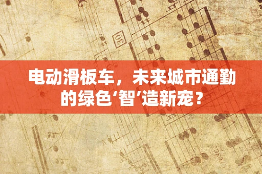 电动滑板车，未来城市通勤的绿色‘智’造新宠？