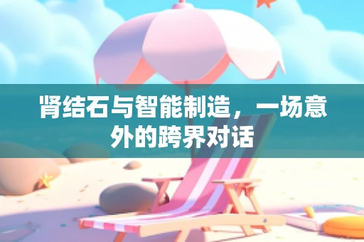 肾结石与智能制造，一场意外的跨界对话