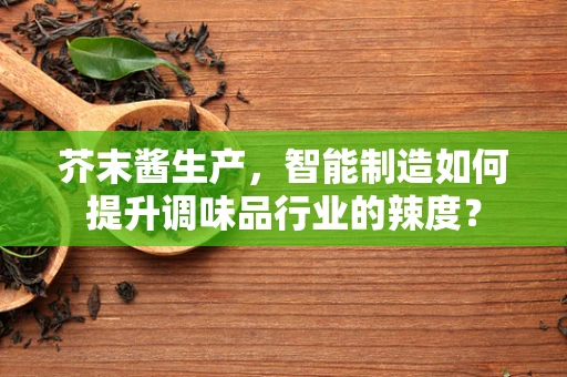 芥末酱生产，智能制造如何提升调味品行业的辣度？